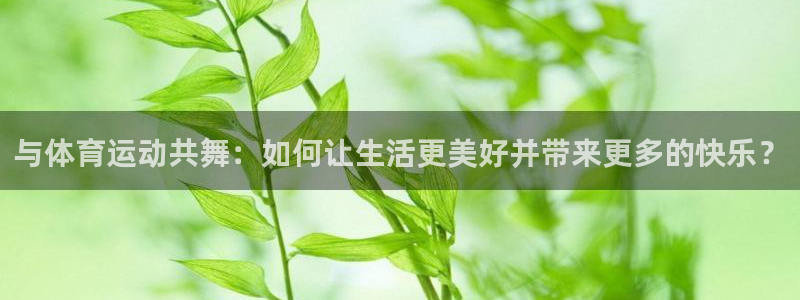 top1体育官方版下载：与体育运动共舞：如何让生活更美好并带来更多的快乐？